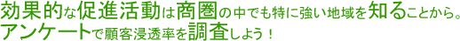 効果的な促進活動は商圏調査の中でも特に強い地域を知ることから。アンケートで顧客浸透率を調査しよう!